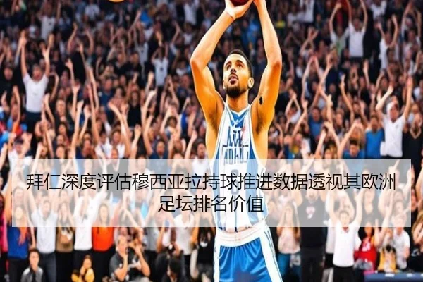 拜仁深度评估穆西亚拉持球推进数据透视其欧洲足坛排名价值