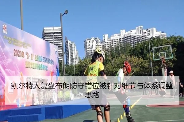 凯尔特人复盘布朗防守错位被针对细节与体系调整思路