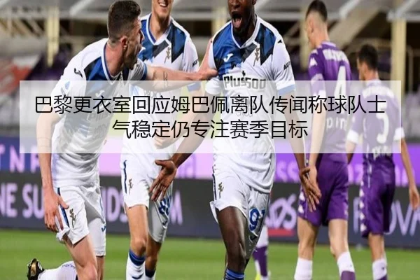 巴黎更衣室回应姆巴佩离队传闻称球队士气稳定仍专注赛季目标