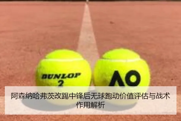 阿森纳哈弗茨改踢中锋后无球跑动价值评估与战术作用解析
