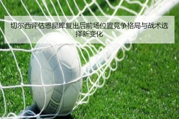 切尔西评估恩昆库复出后前场位置竞争格局与战术选择新变化