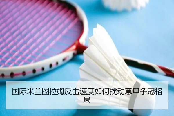 国际米兰图拉姆反击速度如何搅动意甲争冠格局