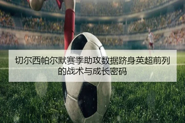 切尔西帕尔默赛季助攻数据跻身英超前列的战术与成长密码