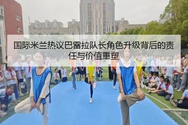 国际米兰热议巴雷拉队长角色升级背后的责任与价值重塑