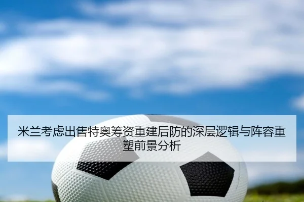 米兰考虑出售特奥筹资重建后防的深层逻辑与阵容重塑前景分析