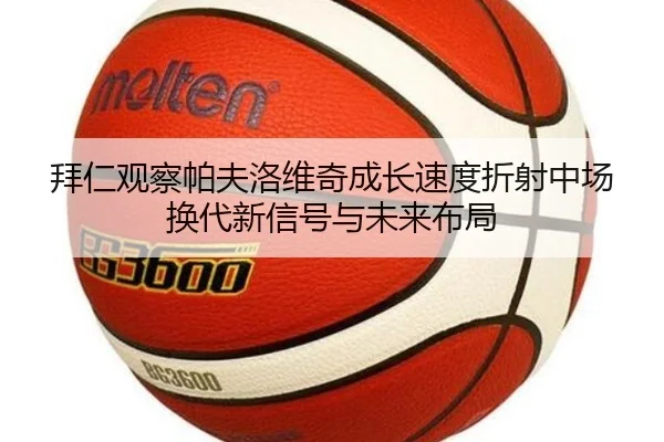 拜仁观察帕夫洛维奇成长速度折射中场换代新信号与未来布局