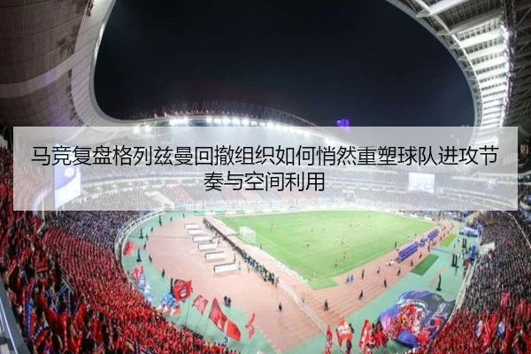 马竞复盘格列兹曼回撤组织如何悄然重塑球队进攻节奏与空间利用