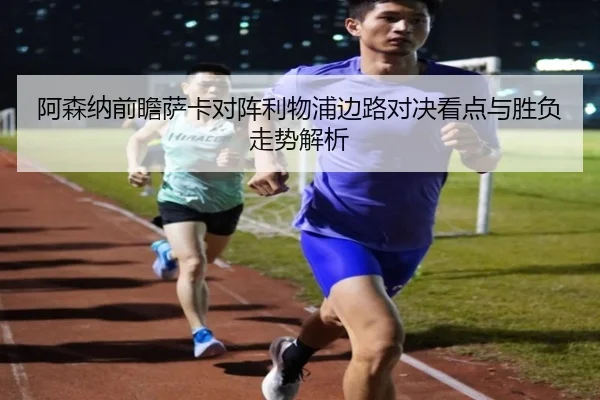 阿森纳前瞻萨卡对阵利物浦边路对决看点与胜负走势解析