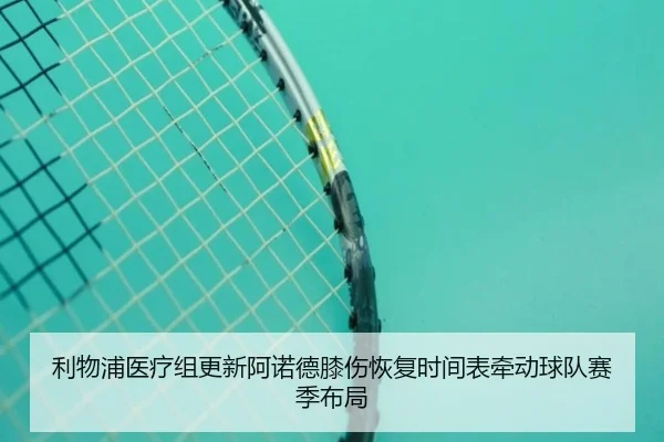 利物浦医疗组更新阿诺德膝伤恢复时间表牵动球队赛季布局