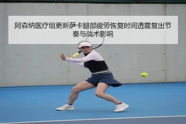 阿森纳医疗组更新萨卡腿部疲劳恢复时间透露复出节奏与战术影响
