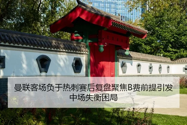 曼联客场负于热刺赛后复盘聚焦B费前提引发中场失衡困局