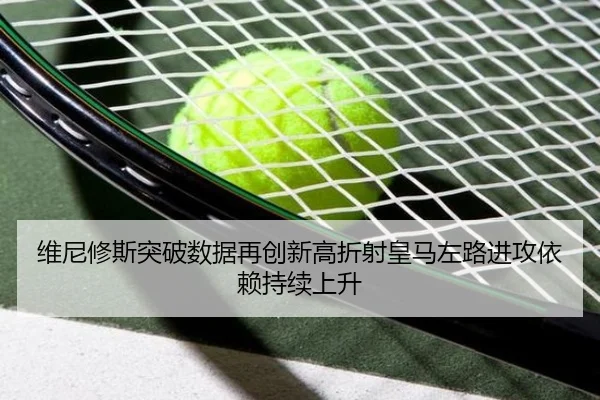 维尼修斯突破数据再创新高折射皇马左路进攻依赖持续上升